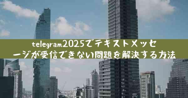telegram2025でテキストメッセージが受信できない問題を解決する方法