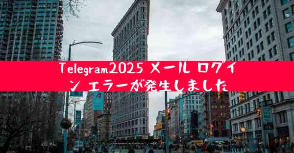 Telegram2025 メール ログイン エラーが発生しました
