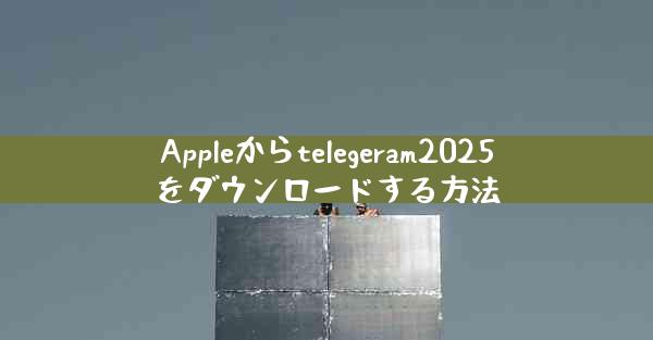 Appleからtelegeram2025をダウンロードする方法
