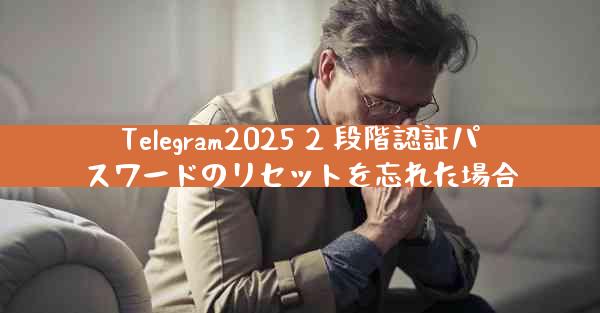 Telegram2025 2 段階認証パスワードのリセットを忘れた場合