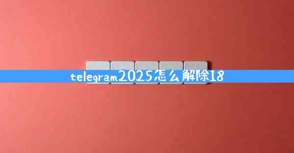 telegram2025怎么解除18