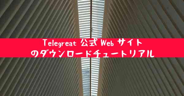Telegreat 公式 Web サイトのダウンロードチュートリアル