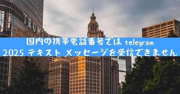 国内の携帯電話番号では telegram2025 テキスト メッセージを受信できません