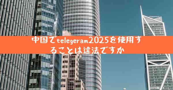 中国でtelegeram2025を使用することは違法ですか