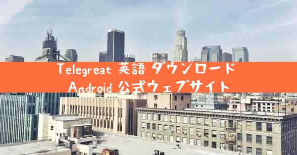 Telegreat 英語 ダウンロード Android 公式ウェブサイト
