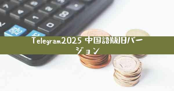 Telegram2025 中国語版旧バージョン