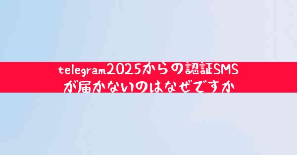 telegram2025からの認証SMSが届かないのはなぜですか
