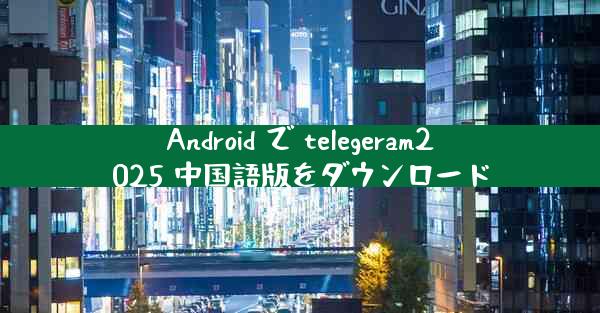 Android で telegeram2025 中国語版をダウンロード