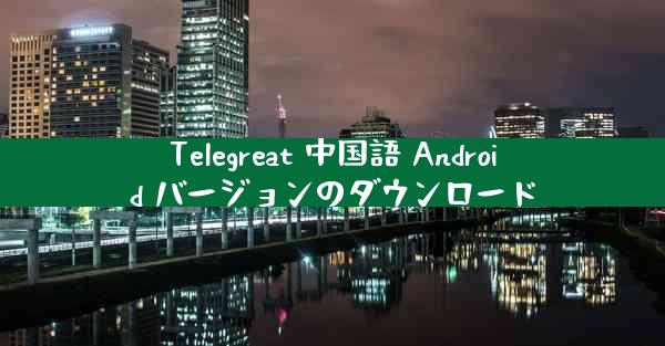 Telegreat 中国語 Android バージョンのダウンロード