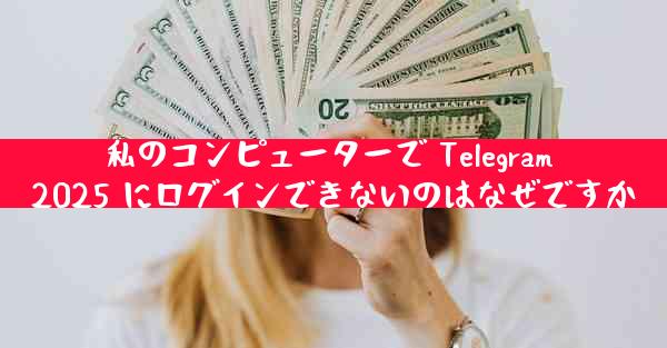 私のコンピューターで Telegram 2025 にログインできないのはなぜですか