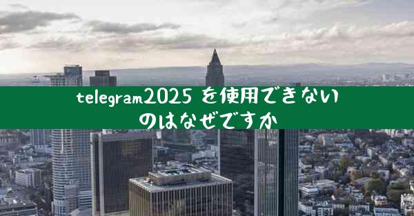 telegram2025 を使用できないのはなぜですか