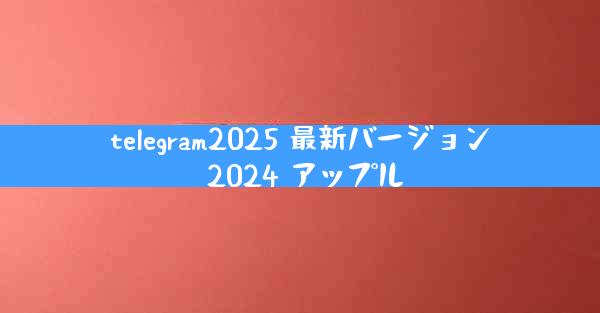 telegram2025 最新バージョン 2024 アップル