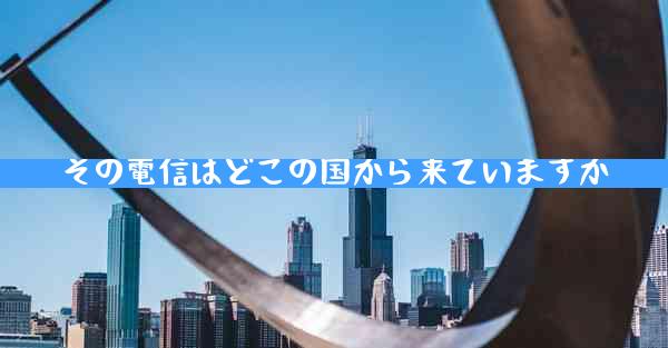 その電信はどこの国から来ていますか