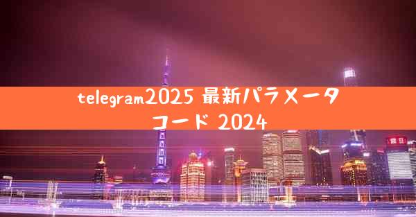 telegram2025 最新パラメータコード 2024