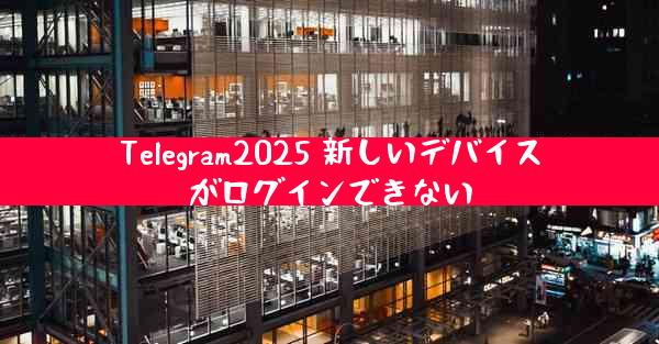 Telegram2025 新しいデバイスがログインできない