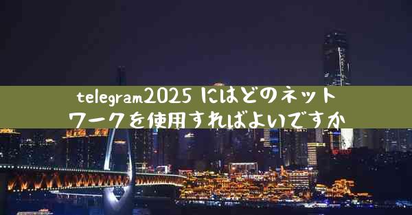 telegram2025 にはどのネットワークを使用すればよいですか