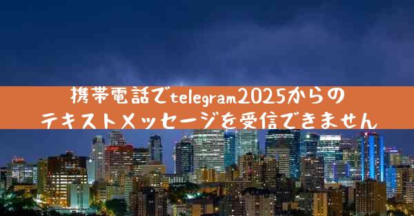 携帯電話でtelegram2025からのテキストメッセージを受信できません