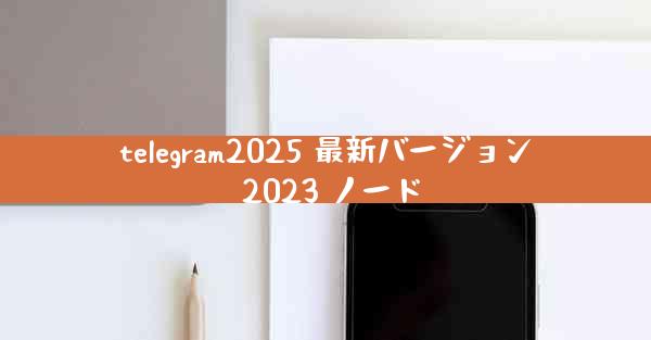 telegram2025 最新バージョン 2023 ノード