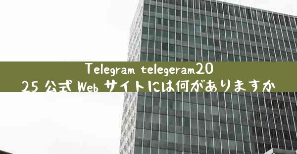 Telegram telegeram2025 公式 Web サイトには何がありますか