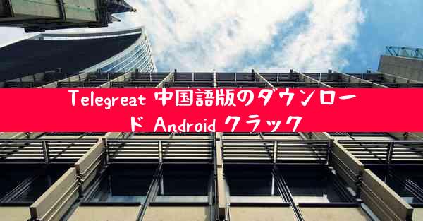 Telegreat 中国語版のダウンロード Android クラック