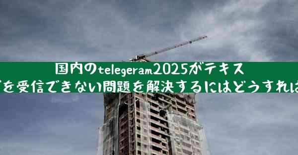 国内のtelegeram2025がテキストメッセージを受信できない問題を解決するにはどうすればよいですか？