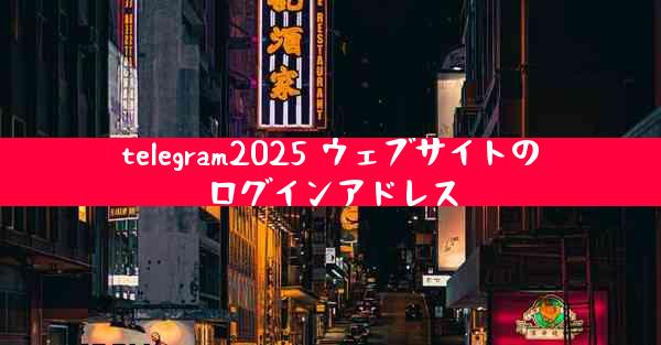 telegram2025 ウェブサイトのログインアドレス