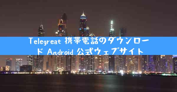 Telegreat 携帯電話のダウンロード Android 公式ウェブサイト