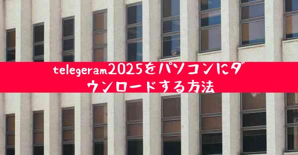 telegeram2025をパソコンにダウンロードする方法
