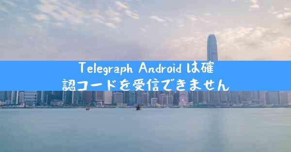 Telegraph Android は確認コードを受信できません