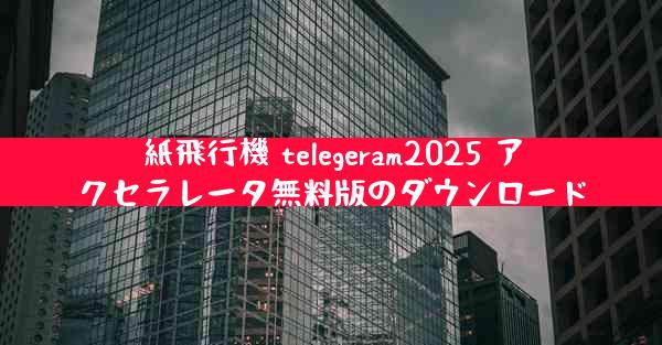 紙飛行機 telegeram2025 アクセラレータ無料版のダウンロード