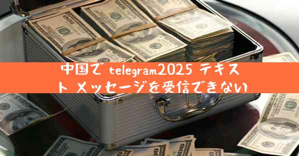 中国で telegram2025 テキスト メッセージを受信できない