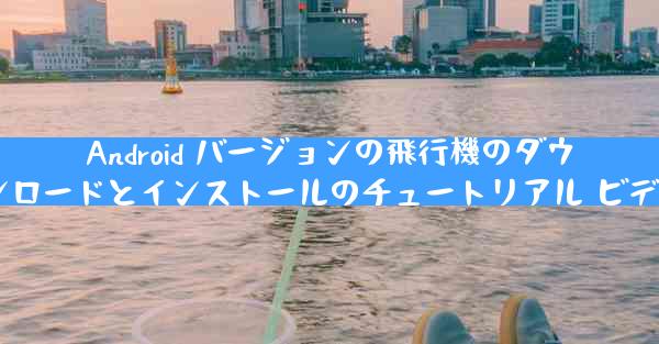Android バージョンの飛行機のダウンロードとインストールのチュートリアル ビデオ