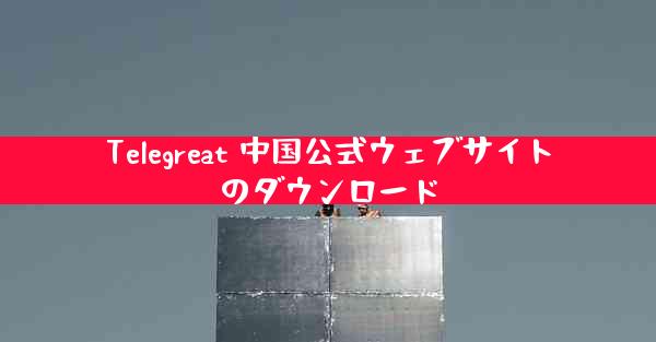 Telegreat 中国公式ウェブサイトのダウンロード