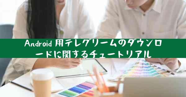 Android 用テレグリームのダウンロードに関するチュートリアル
