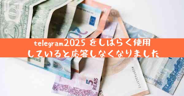 telegram2025 をしばらく使用していると応答しなくなりました