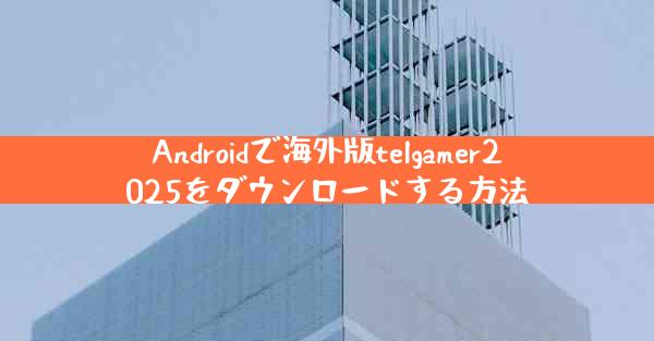 Androidで海外版telgamer2025をダウンロードする方法