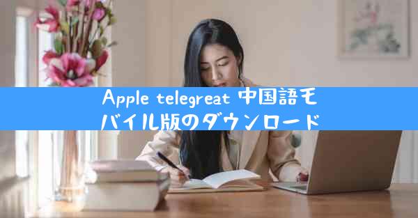 Apple telegreat 中国語モバイル版のダウンロード