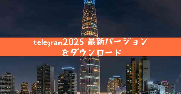 telegram2025 最新バージョンをダウンロード