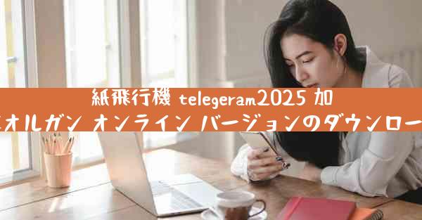 紙飛行機 telegeram2025 加速オルガン オンライン バージョンのダウンロード