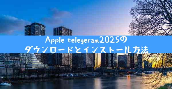 Apple telegeram2025のダウンロードとインストール方法