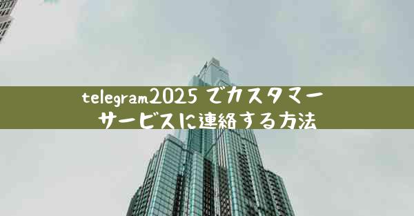 telegram2025 でカスタマー サービスに連絡する方法