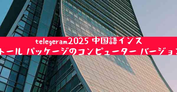 telegeram2025 中国語インストール パッケージのコンピューター バージョン