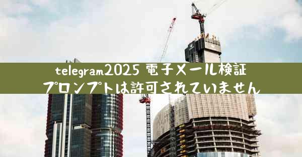 telegram2025 電子メール検証プロンプトは許可されていません