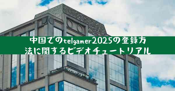 中国でのtelgamer2025の登録方法に関するビデオチュートリアル
