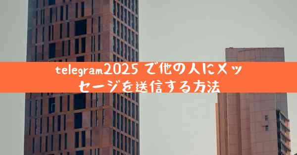 telegram2025 で他の人にメッセージを送信する方法