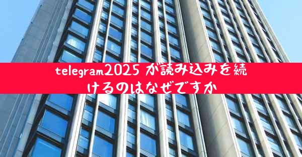 telegram2025 が読み込みを続けるのはなぜですか
