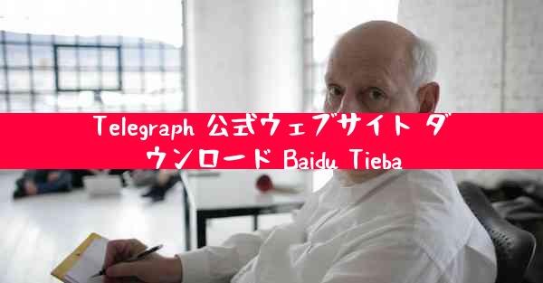 Telegraph 公式ウェブサイト ダウンロード Baidu Tieba