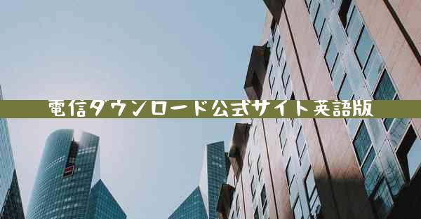 電信ダウンロード公式サイト英語版