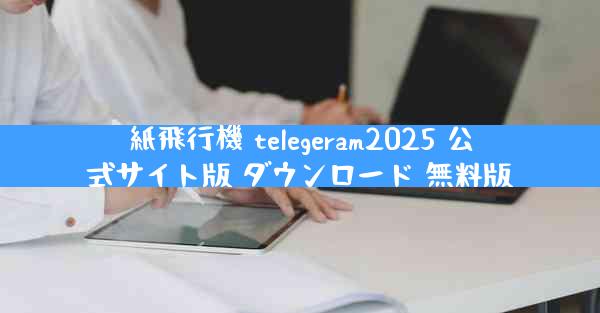 紙飛行機 telegeram2025 公式サイト版 ダウンロード 無料版