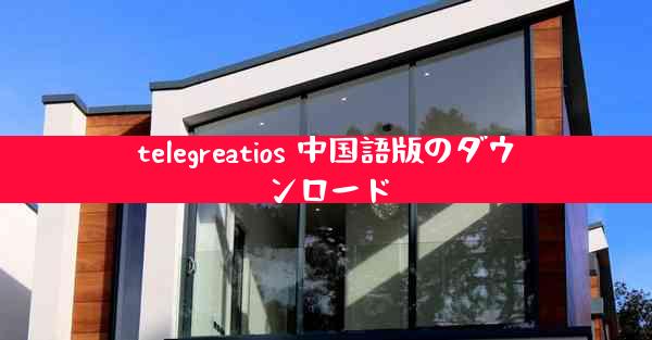 telegreatios 中国語版のダウンロード